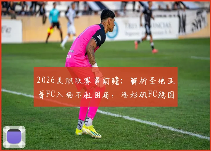 2026美职联赛事前瞻：解析圣地亚哥FC八场不胜困局，洛杉矶FC稳固防线能否延续？