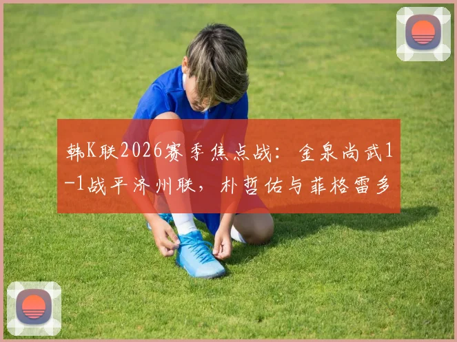韩K联2026赛季焦点战：金泉尚武1-1战平济州联，朴哲佑与菲格雷多各入一球，附最新积分榜解读