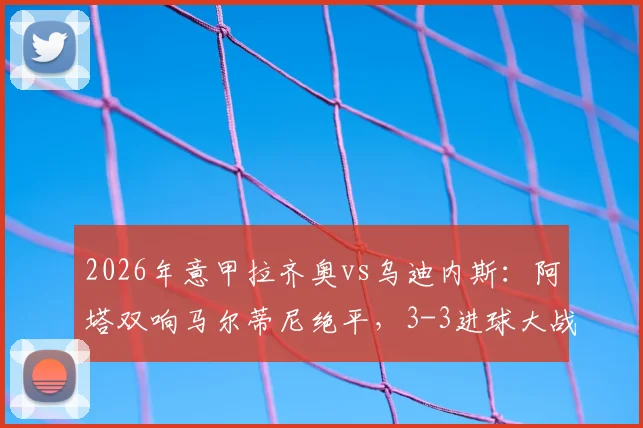 2026年意甲拉齐奥vs乌迪内斯：阿塔双响马尔蒂尼绝平，3-3进球大战全程回放与分析