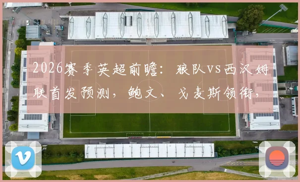 2026赛季英超前瞻：狼队vs西汉姆联首发预测，鲍文、戈麦斯领衔，黄喜灿能否逆袭？