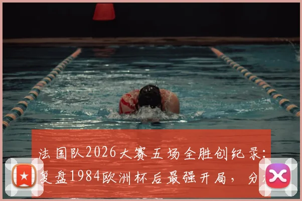 法国队2026大赛五场全胜创纪录：复盘1984欧洲杯后最强开局，分析德尚战术含金量