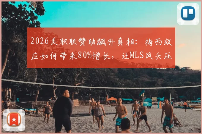 2026美职联赞助飙升真相：梅西效应如何带来80%增长，让MLS风头压过NBA与棒球