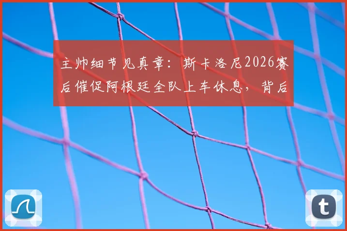 主帅细节见真章：斯卡洛尼2026赛后催促阿根廷全队上车休息，背后是严格的球队管理与恢复计划