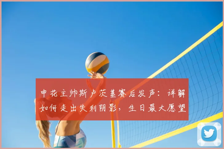 申花主帅斯卢茨基赛后发声：详解如何走出失利阴影，生日最大愿望是球队成功