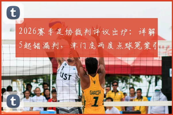 2026赛季足协裁判评议出炉：详解5起错漏判，津门虎两度点球冤案引热议