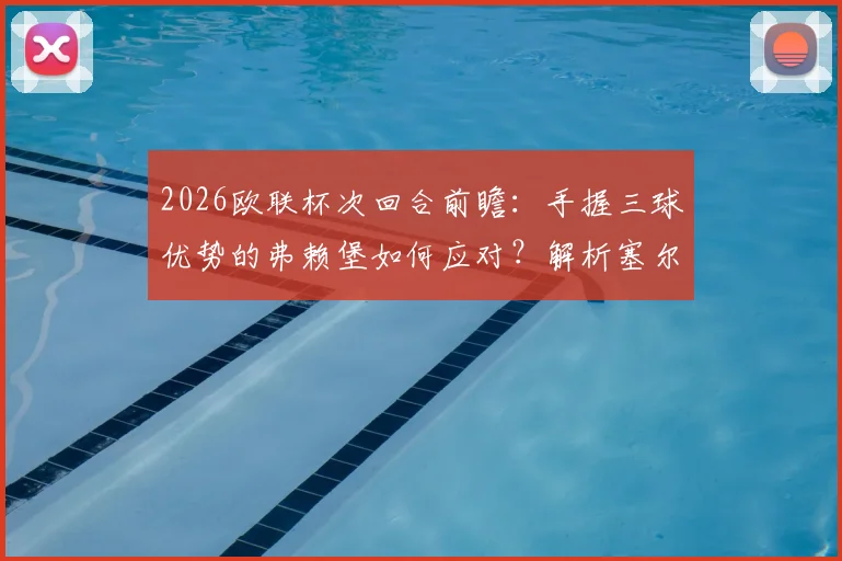 2026欧联杯次回合前瞻：手握三球优势的弗赖堡如何应对？解析塞尔塔可能的轮换与战术抉择