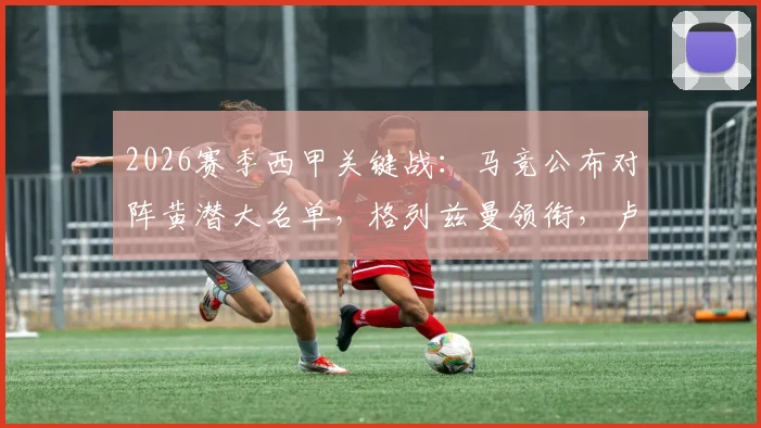 2026赛季西甲关键战：马竞公布对阵黄潜大名单，格列兹曼领衔，卢克曼在列，“小蜘蛛”阿尔瓦雷斯缺席引关注